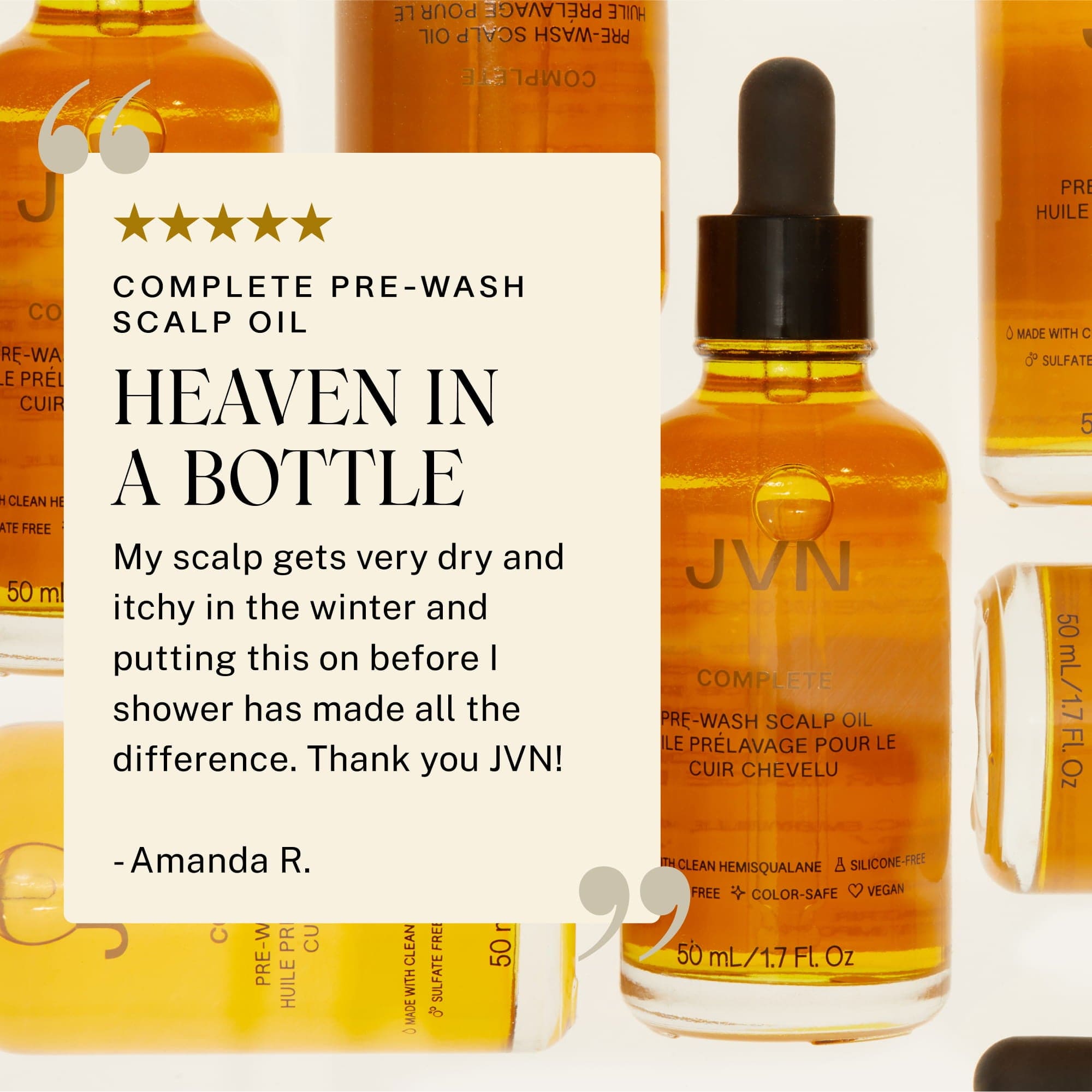 Pre Wash Scalp Oil Heaven in a bottle. My Scalp gets very dry and itchy in the winter and putting this on before I shower has made all the difference. Thank you JVN!